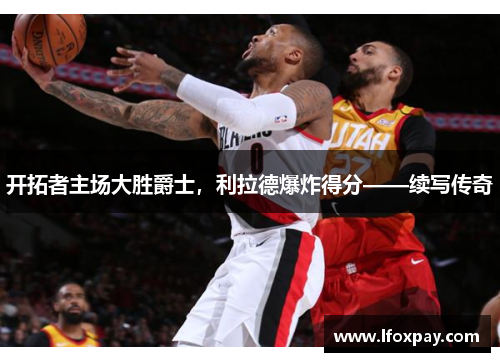 开拓者主场大胜爵士，利拉德爆炸得分——续写传奇