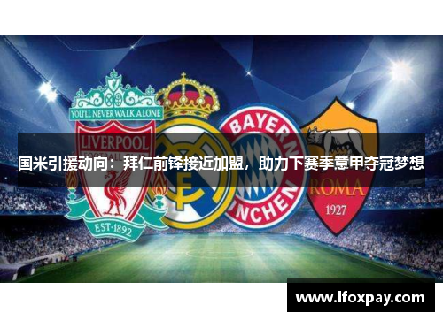 国米引援动向：拜仁前锋接近加盟，助力下赛季意甲夺冠梦想