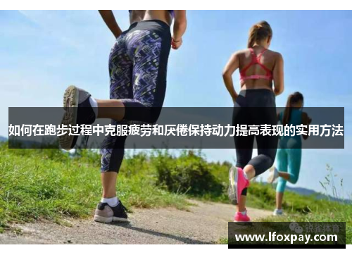 如何在跑步过程中克服疲劳和厌倦保持动力提高表现的实用方法