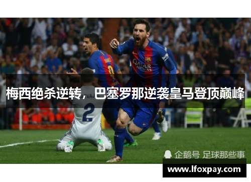 梅西绝杀逆转，巴塞罗那逆袭皇马登顶巅峰