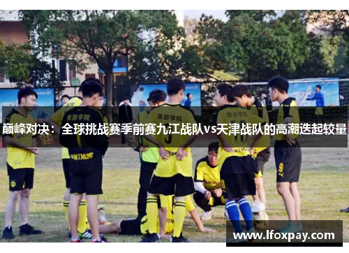 巅峰对决：全球挑战赛季前赛九江战队vs天津战队的高潮迭起较量